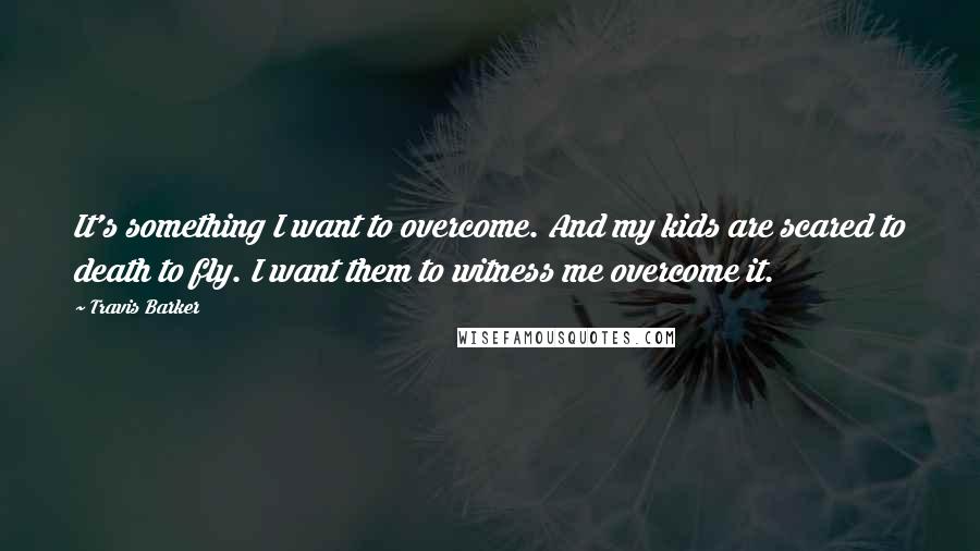 Travis Barker Quotes: It's something I want to overcome. And my kids are scared to death to fly. I want them to witness me overcome it.