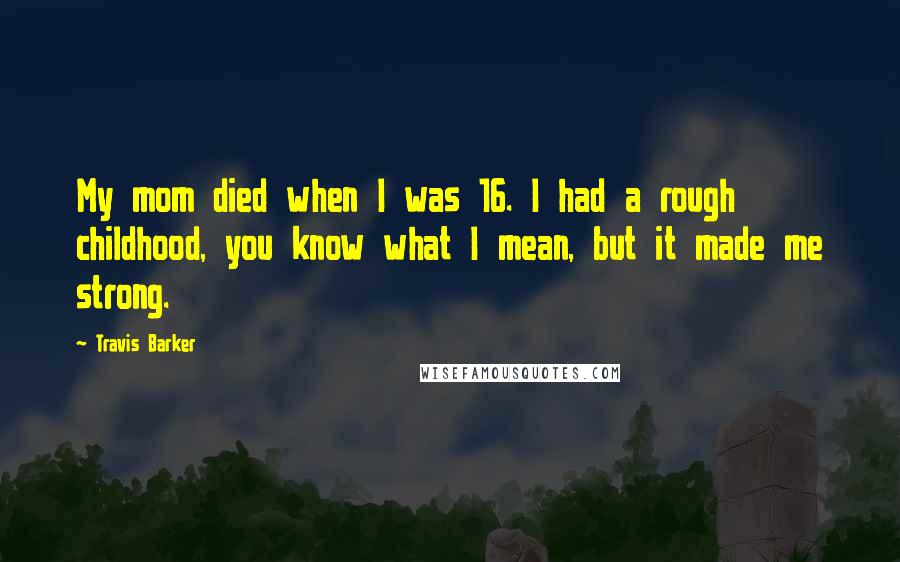 Travis Barker Quotes: My mom died when I was 16. I had a rough childhood, you know what I mean, but it made me strong.