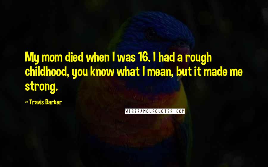 Travis Barker Quotes: My mom died when I was 16. I had a rough childhood, you know what I mean, but it made me strong.