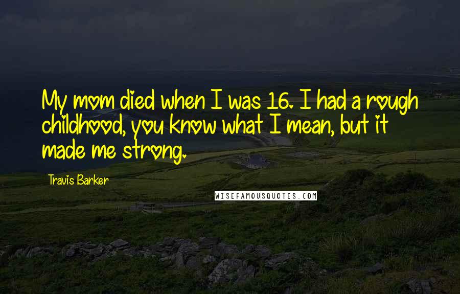 Travis Barker Quotes: My mom died when I was 16. I had a rough childhood, you know what I mean, but it made me strong.