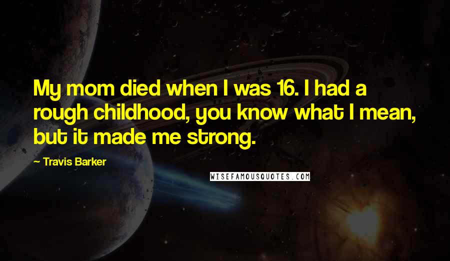 Travis Barker Quotes: My mom died when I was 16. I had a rough childhood, you know what I mean, but it made me strong.