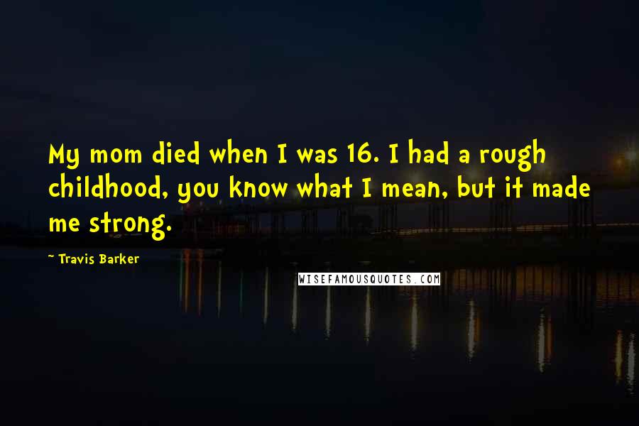 Travis Barker Quotes: My mom died when I was 16. I had a rough childhood, you know what I mean, but it made me strong.