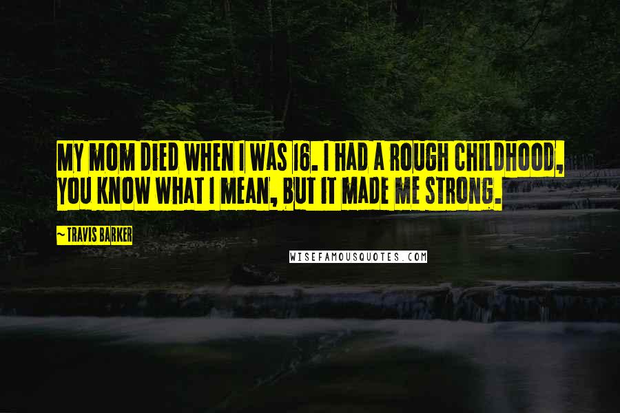 Travis Barker Quotes: My mom died when I was 16. I had a rough childhood, you know what I mean, but it made me strong.