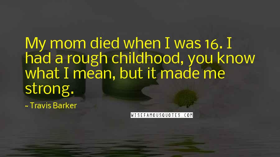 Travis Barker Quotes: My mom died when I was 16. I had a rough childhood, you know what I mean, but it made me strong.