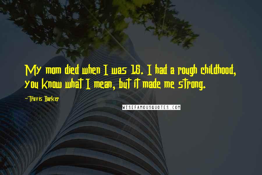 Travis Barker Quotes: My mom died when I was 16. I had a rough childhood, you know what I mean, but it made me strong.