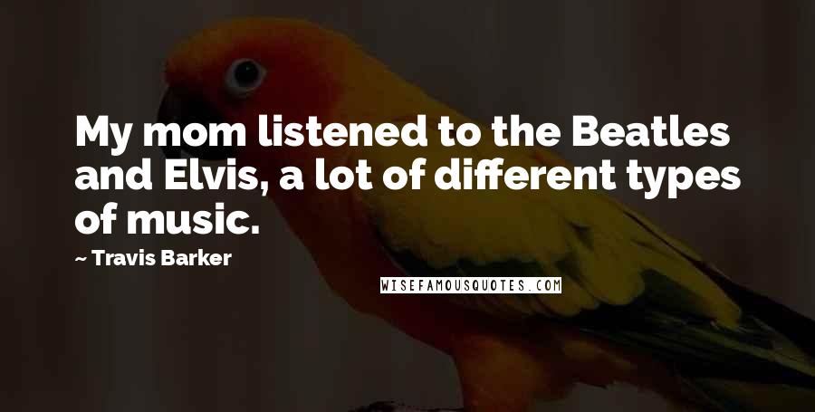 Travis Barker Quotes: My mom listened to the Beatles and Elvis, a lot of different types of music.