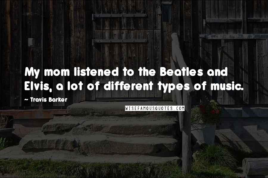 Travis Barker Quotes: My mom listened to the Beatles and Elvis, a lot of different types of music.