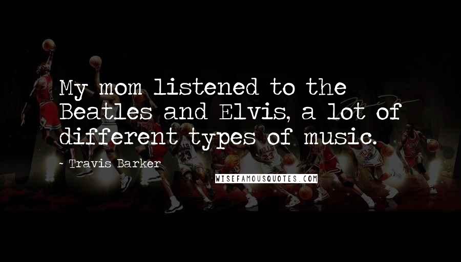 Travis Barker Quotes: My mom listened to the Beatles and Elvis, a lot of different types of music.