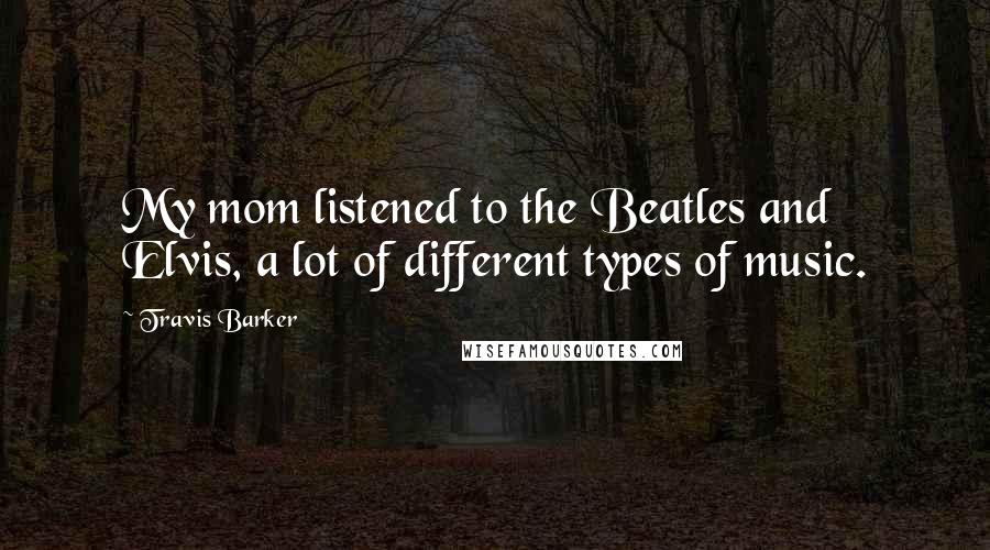 Travis Barker Quotes: My mom listened to the Beatles and Elvis, a lot of different types of music.