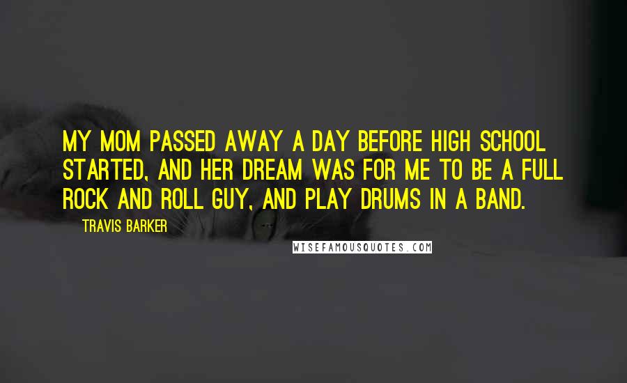 Travis Barker Quotes: My mom passed away a day before high school started, and her dream was for me to be a full rock and roll guy, and play drums in a band.