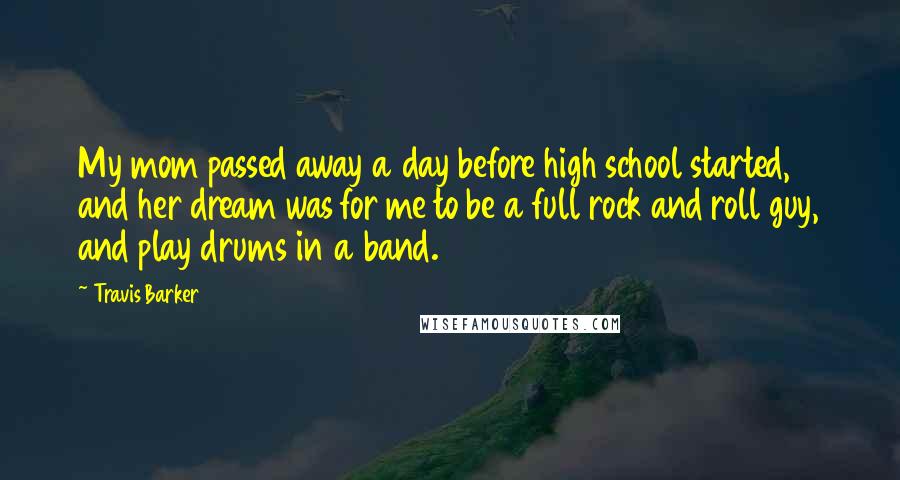 Travis Barker Quotes: My mom passed away a day before high school started, and her dream was for me to be a full rock and roll guy, and play drums in a band.