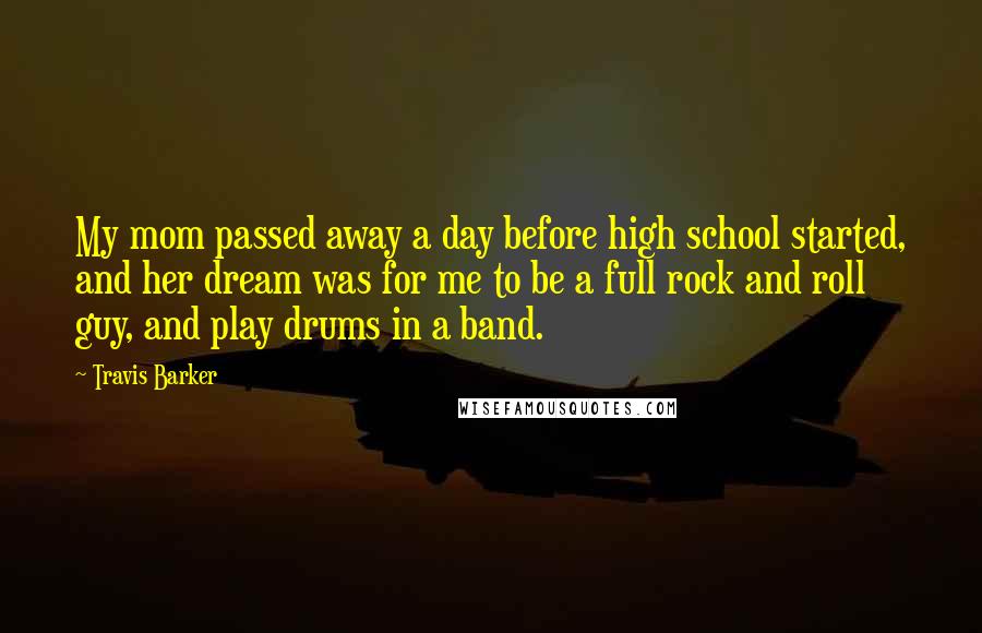 Travis Barker Quotes: My mom passed away a day before high school started, and her dream was for me to be a full rock and roll guy, and play drums in a band.