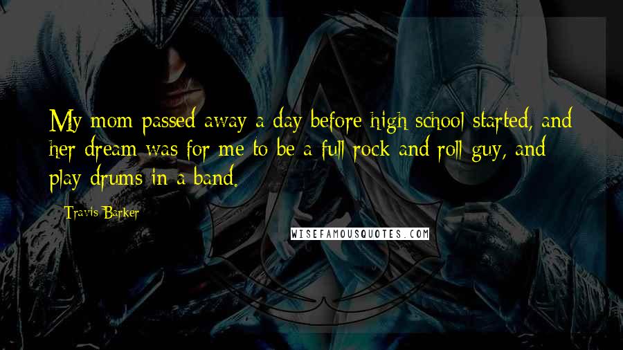 Travis Barker Quotes: My mom passed away a day before high school started, and her dream was for me to be a full rock and roll guy, and play drums in a band.