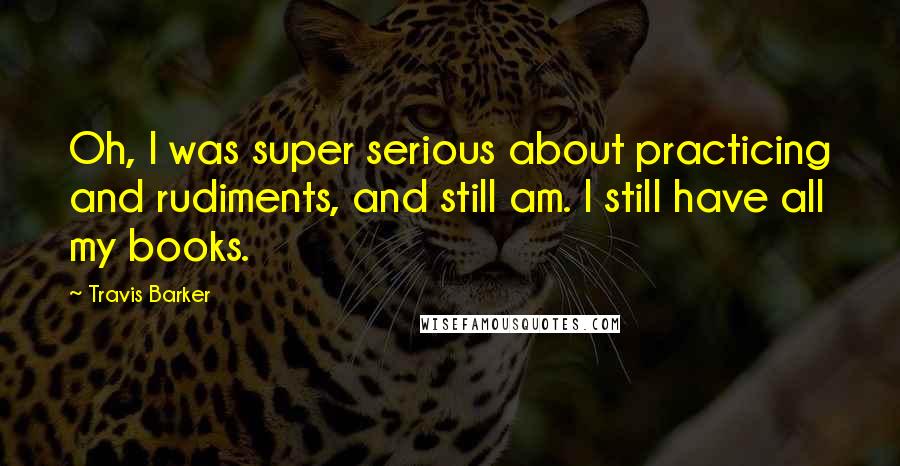 Travis Barker Quotes: Oh, I was super serious about practicing and rudiments, and still am. I still have all my books.