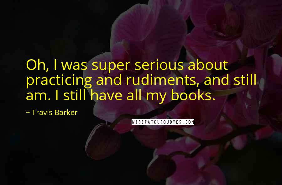 Travis Barker Quotes: Oh, I was super serious about practicing and rudiments, and still am. I still have all my books.