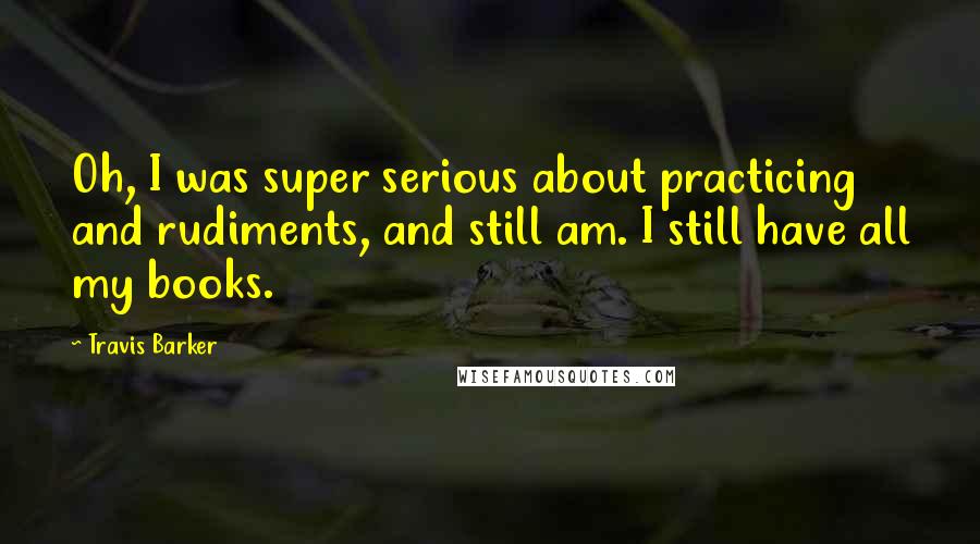 Travis Barker Quotes: Oh, I was super serious about practicing and rudiments, and still am. I still have all my books.