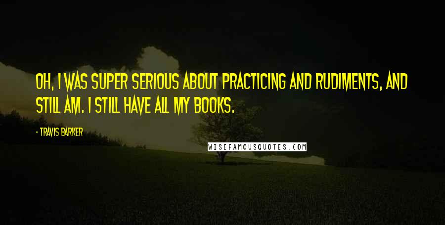 Travis Barker Quotes: Oh, I was super serious about practicing and rudiments, and still am. I still have all my books.