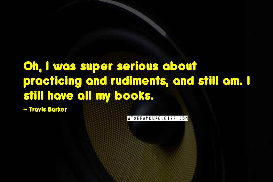 Travis Barker Quotes: Oh, I was super serious about practicing and rudiments, and still am. I still have all my books.