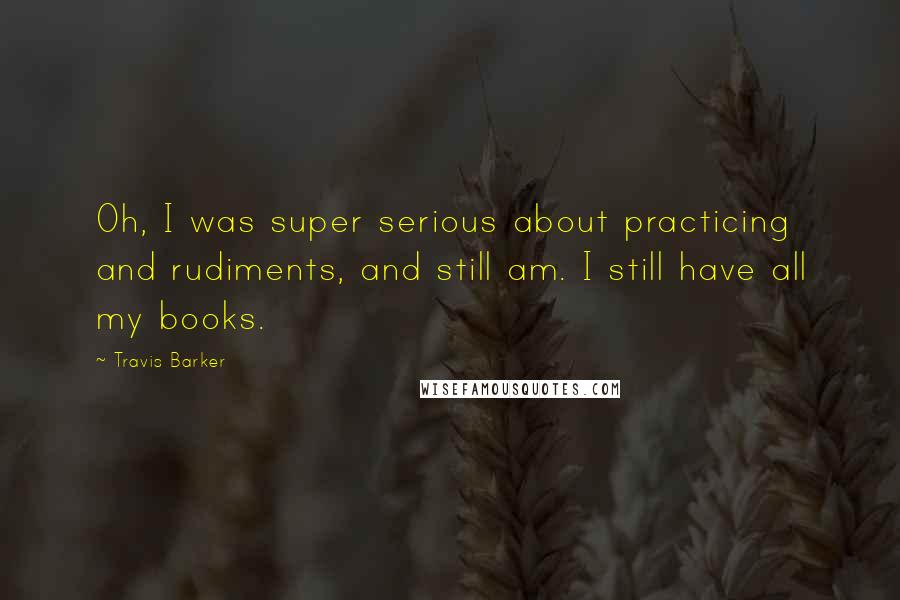 Travis Barker Quotes: Oh, I was super serious about practicing and rudiments, and still am. I still have all my books.