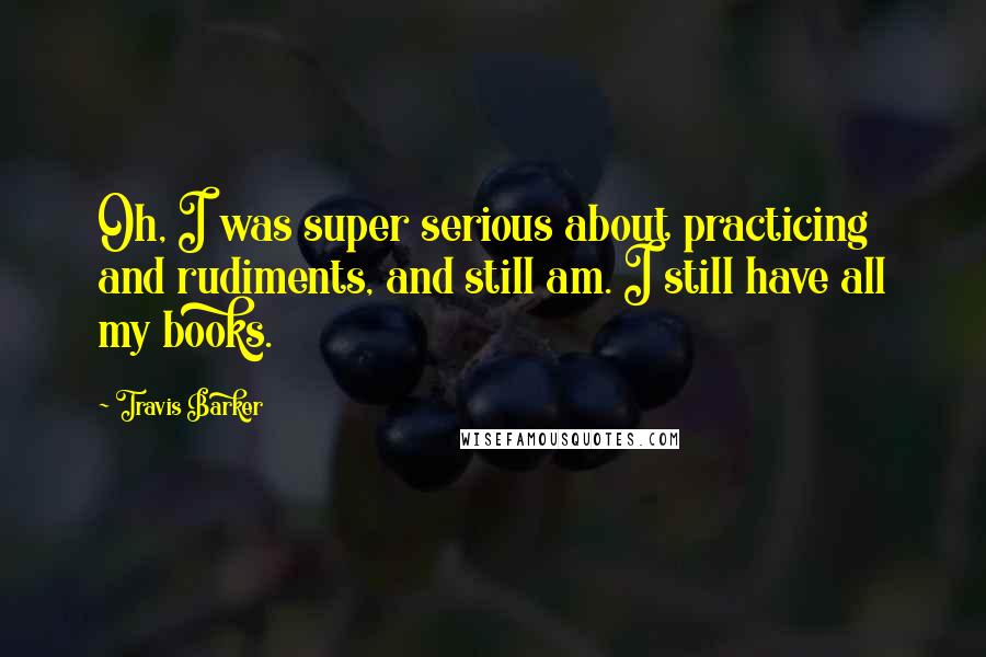 Travis Barker Quotes: Oh, I was super serious about practicing and rudiments, and still am. I still have all my books.