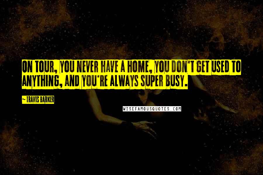 Travis Barker Quotes: On tour, you never have a home, you don't get used to anything, and you're always super busy.