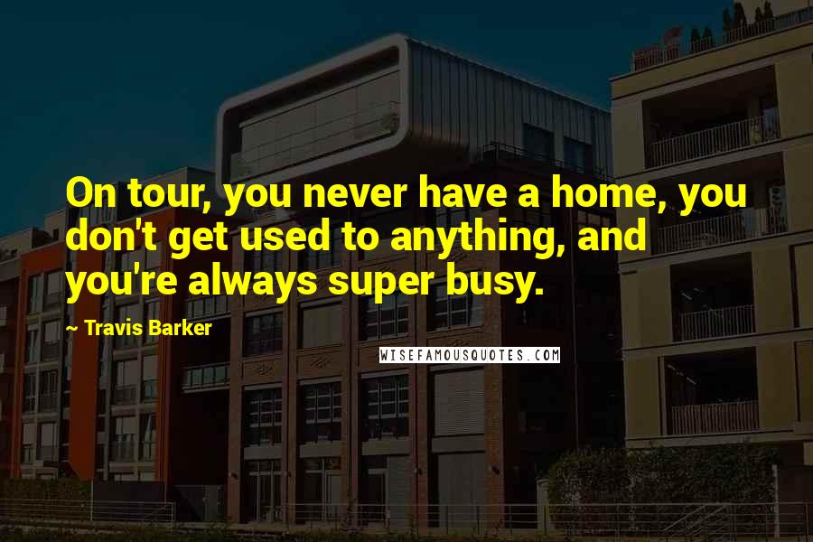 Travis Barker Quotes: On tour, you never have a home, you don't get used to anything, and you're always super busy.