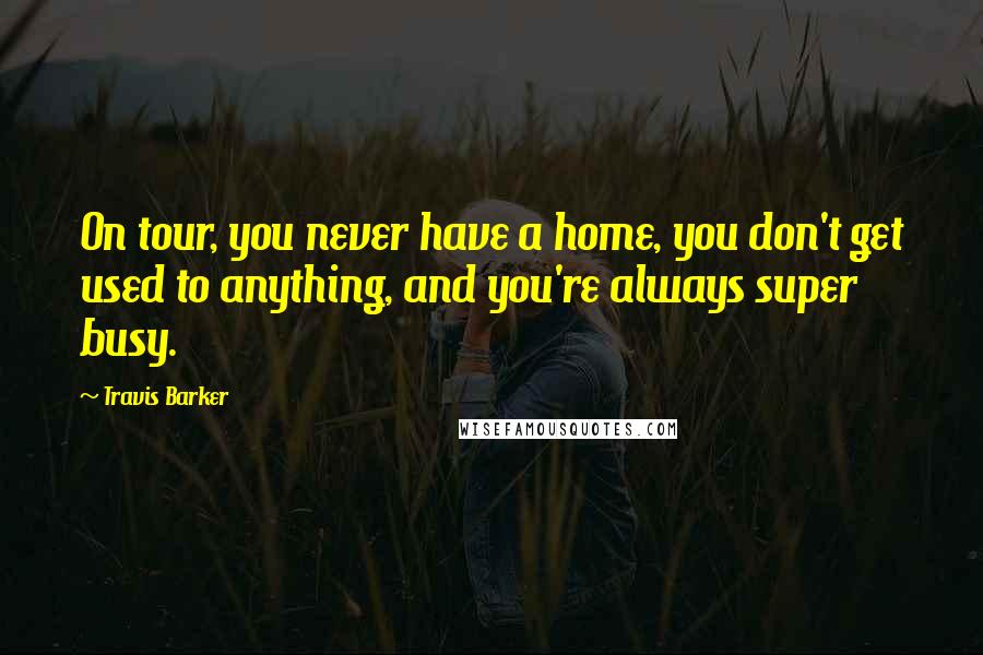 Travis Barker Quotes: On tour, you never have a home, you don't get used to anything, and you're always super busy.