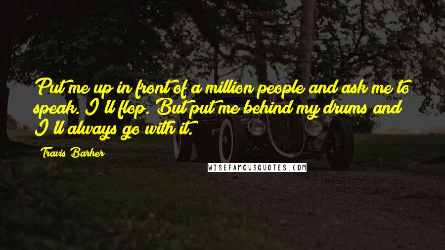 Travis Barker Quotes: Put me up in front of a million people and ask me to speak. I'll flop. But put me behind my drums and I'll always go with it.