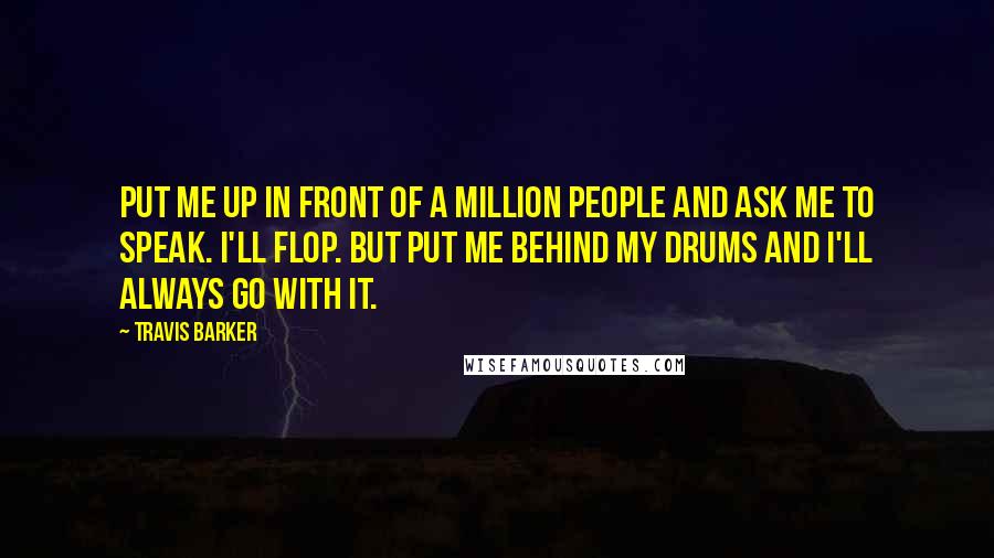 Travis Barker Quotes: Put me up in front of a million people and ask me to speak. I'll flop. But put me behind my drums and I'll always go with it.