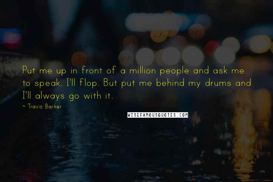 Travis Barker Quotes: Put me up in front of a million people and ask me to speak. I'll flop. But put me behind my drums and I'll always go with it.