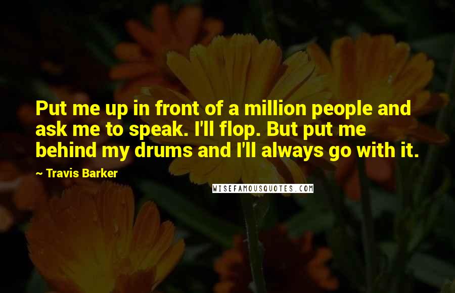 Travis Barker Quotes: Put me up in front of a million people and ask me to speak. I'll flop. But put me behind my drums and I'll always go with it.