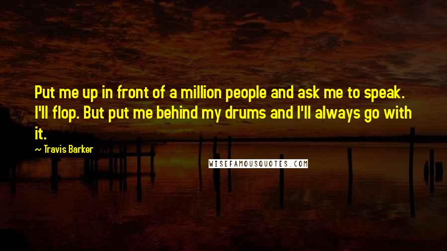 Travis Barker Quotes: Put me up in front of a million people and ask me to speak. I'll flop. But put me behind my drums and I'll always go with it.