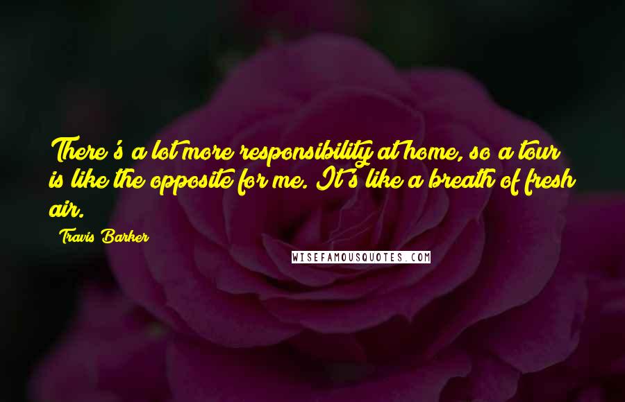 Travis Barker Quotes: There's a lot more responsibility at home, so a tour is like the opposite for me. It's like a breath of fresh air.