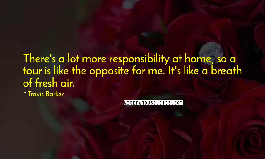 Travis Barker Quotes: There's a lot more responsibility at home, so a tour is like the opposite for me. It's like a breath of fresh air.
