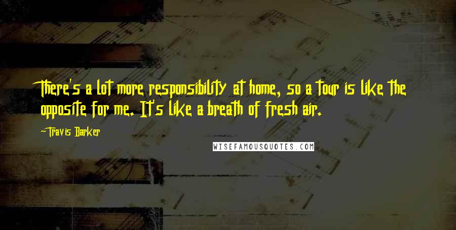 Travis Barker Quotes: There's a lot more responsibility at home, so a tour is like the opposite for me. It's like a breath of fresh air.