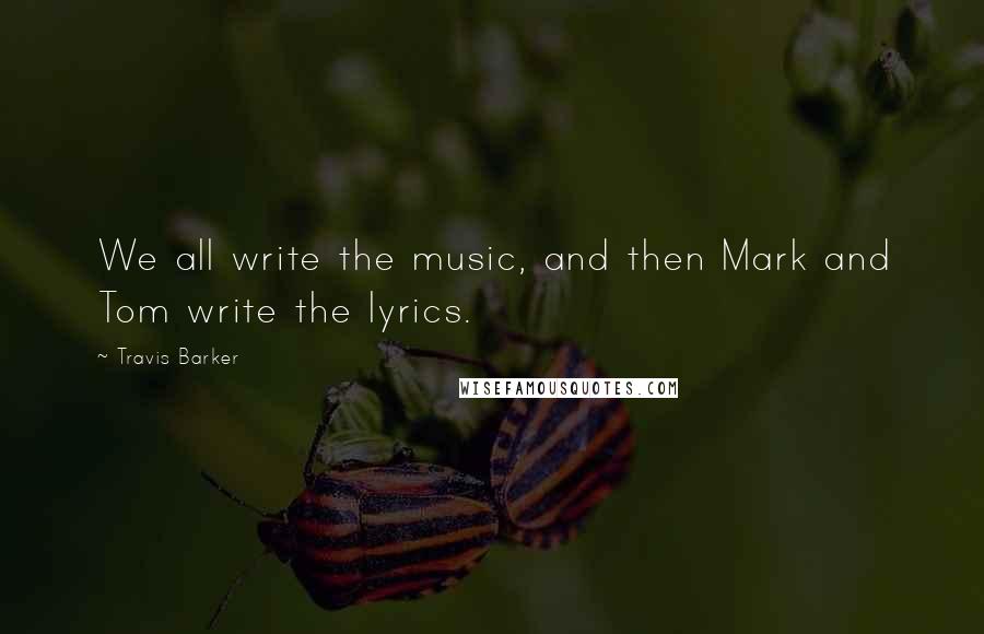 Travis Barker Quotes: We all write the music, and then Mark and Tom write the lyrics.