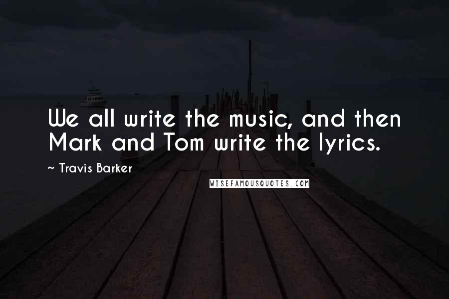 Travis Barker Quotes: We all write the music, and then Mark and Tom write the lyrics.