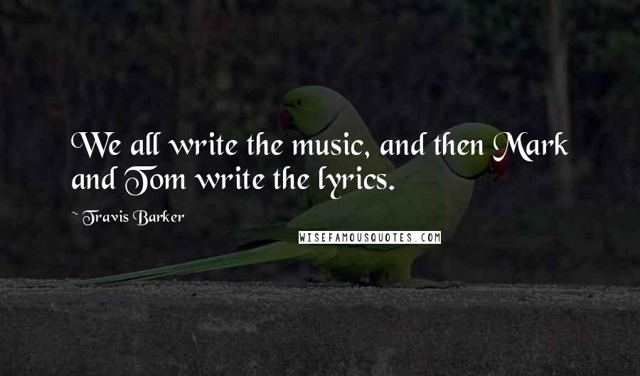 Travis Barker Quotes: We all write the music, and then Mark and Tom write the lyrics.