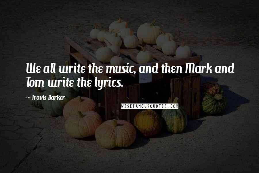 Travis Barker Quotes: We all write the music, and then Mark and Tom write the lyrics.