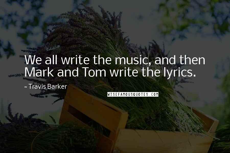 Travis Barker Quotes: We all write the music, and then Mark and Tom write the lyrics.