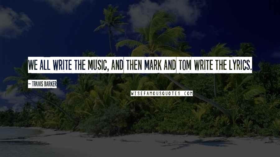 Travis Barker Quotes: We all write the music, and then Mark and Tom write the lyrics.