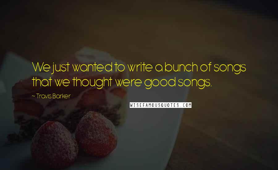 Travis Barker Quotes: We just wanted to write a bunch of songs that we thought were good songs.