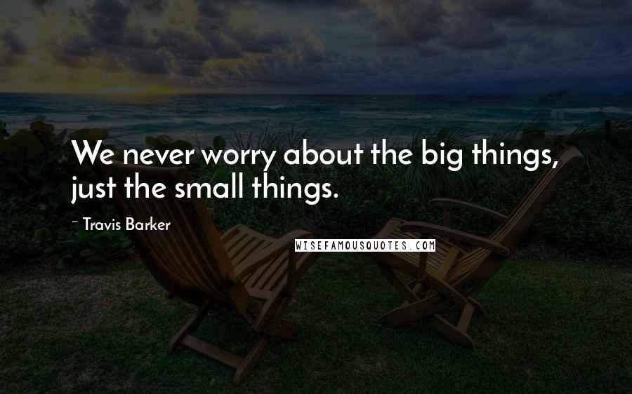 Travis Barker Quotes: We never worry about the big things, just the small things.