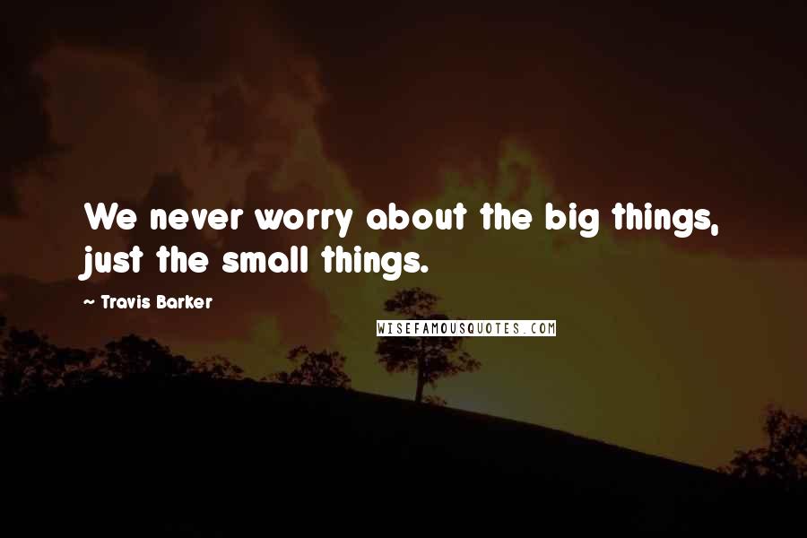 Travis Barker Quotes: We never worry about the big things, just the small things.