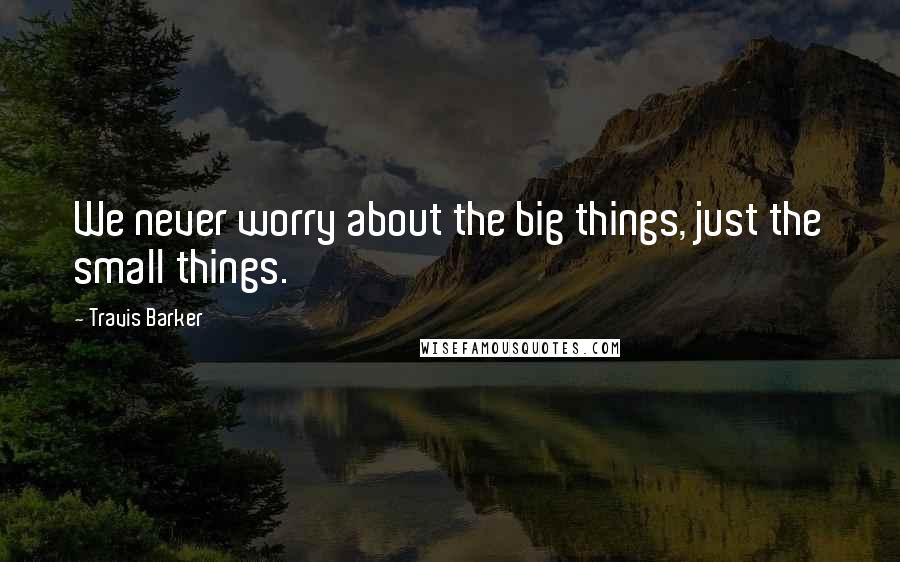 Travis Barker Quotes: We never worry about the big things, just the small things.