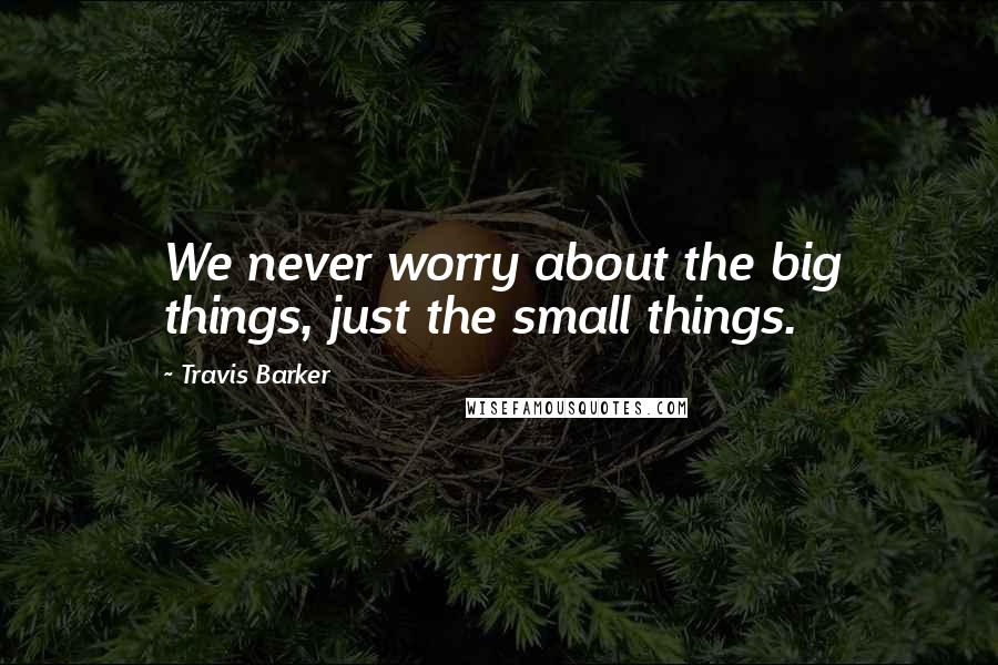 Travis Barker Quotes: We never worry about the big things, just the small things.