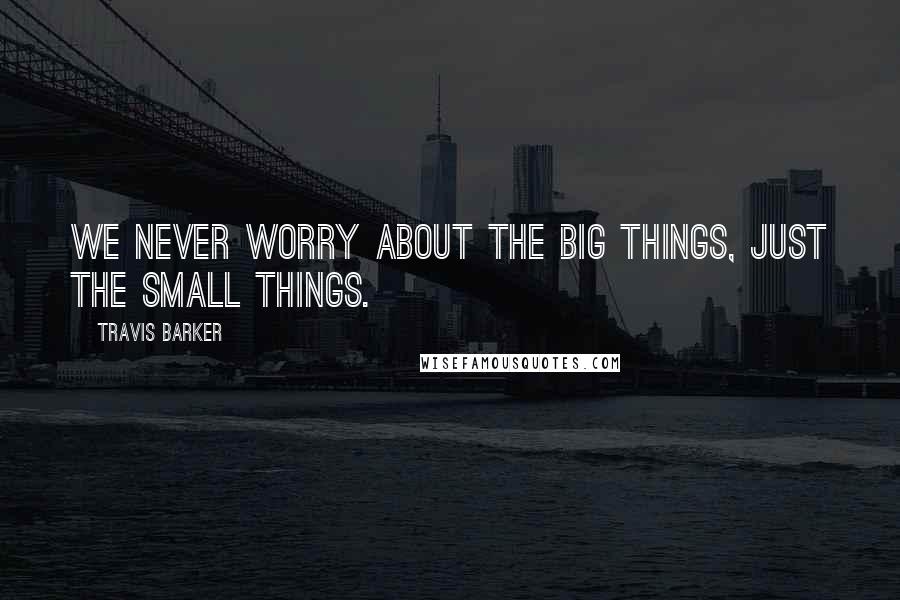 Travis Barker Quotes: We never worry about the big things, just the small things.