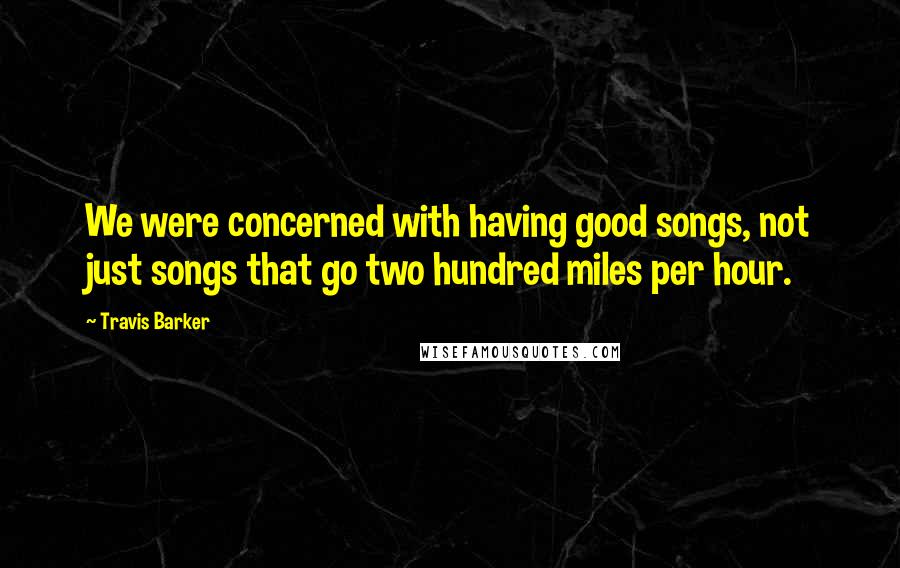Travis Barker Quotes: We were concerned with having good songs, not just songs that go two hundred miles per hour.