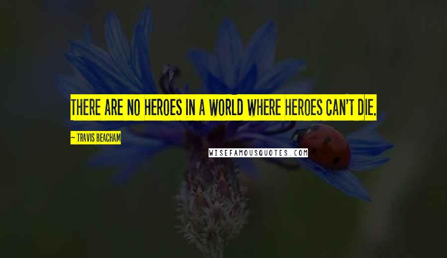 Travis Beacham Quotes: There are no heroes in a world where heroes can't die.