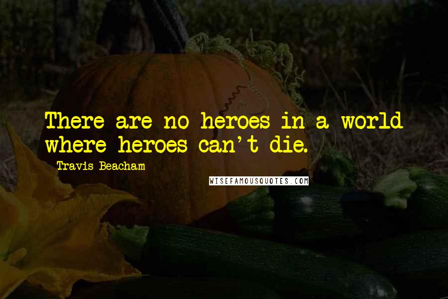 Travis Beacham Quotes: There are no heroes in a world where heroes can't die.